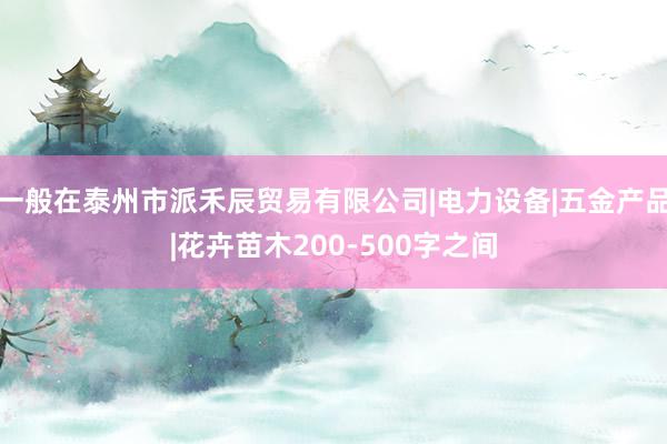 一般在泰州市派禾辰贸易有限公司|电力设备|五金产品|花卉苗木200-500字之间